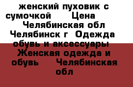 женский пуховик с сумочкой... › Цена ­ 2 000 - Челябинская обл., Челябинск г. Одежда, обувь и аксессуары » Женская одежда и обувь   . Челябинская обл.